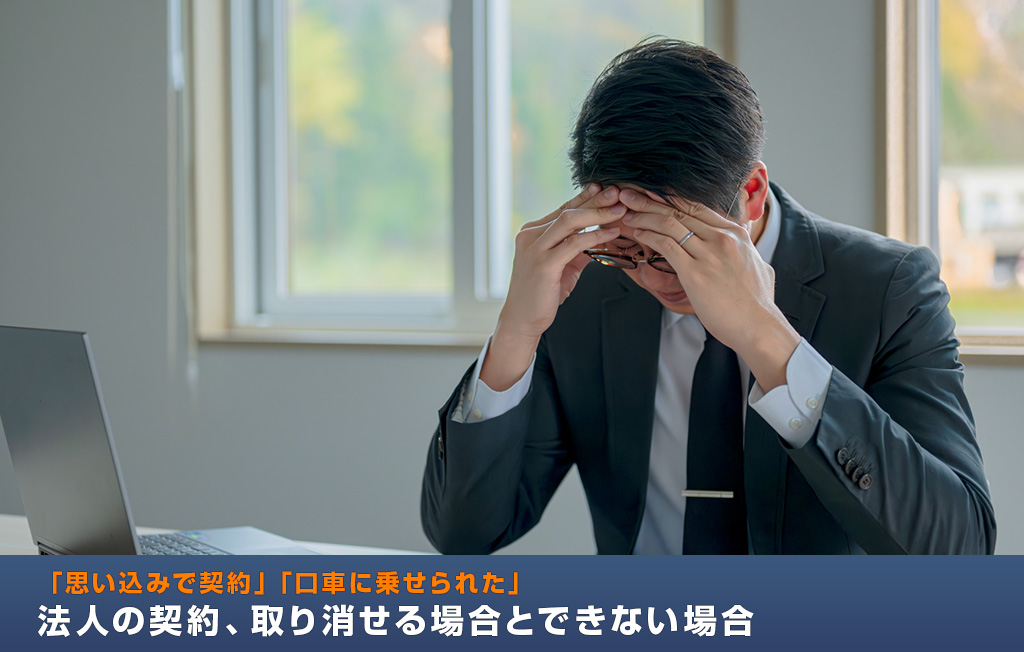 「思い込みで契約」「口車に乗せられた」法人の契約、取り消せる場合とできない場合