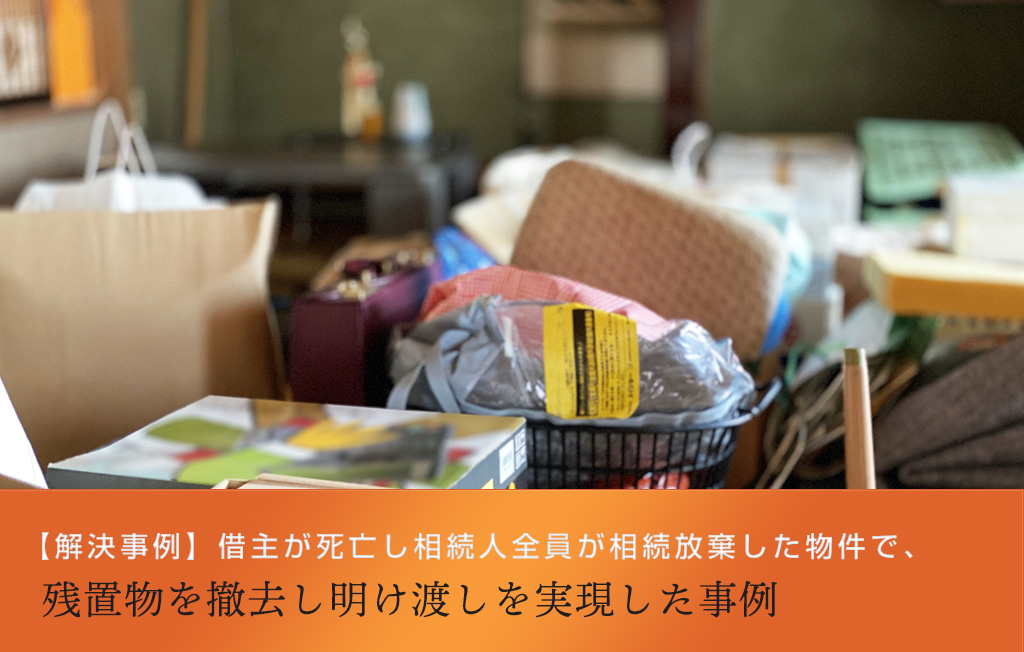 【解決事例】借主が死亡し相続人全員が相続放棄した物件で、残置物を撤去し明け渡しを実現した事例