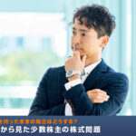 元役員が株を持ったままの場合はどうする？経営者側から見た少数株主の株式問題