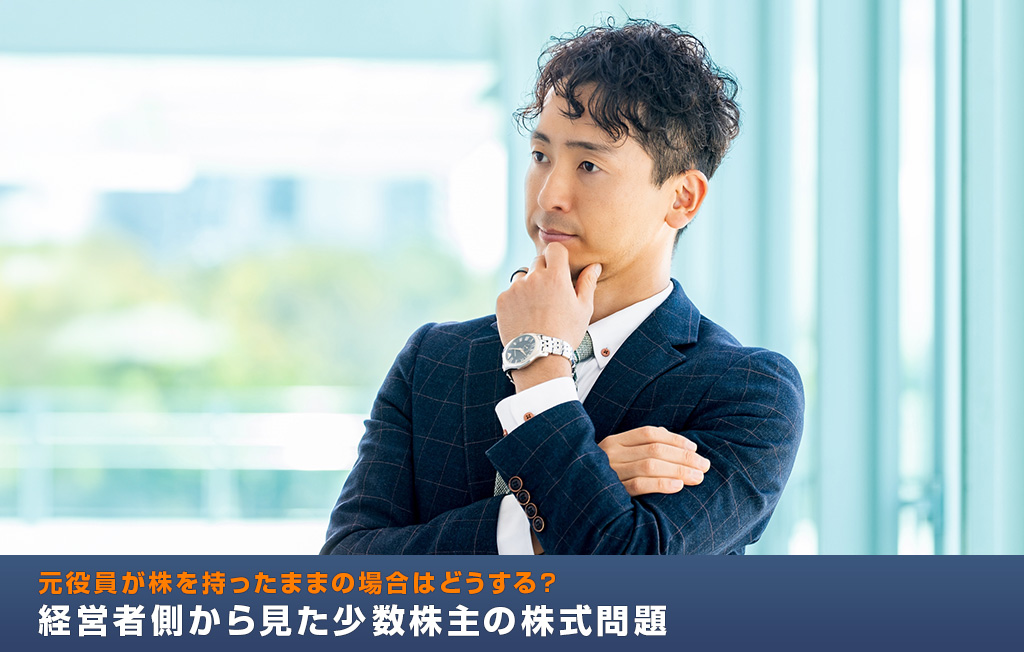 元役員が株を持ったままの場合はどうする?経営者側から見た少数株主の株式問題
