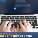 社員が顧客情報を生成AIに入力していた！発覚後に会社がすべき対応を弁護士が解説
